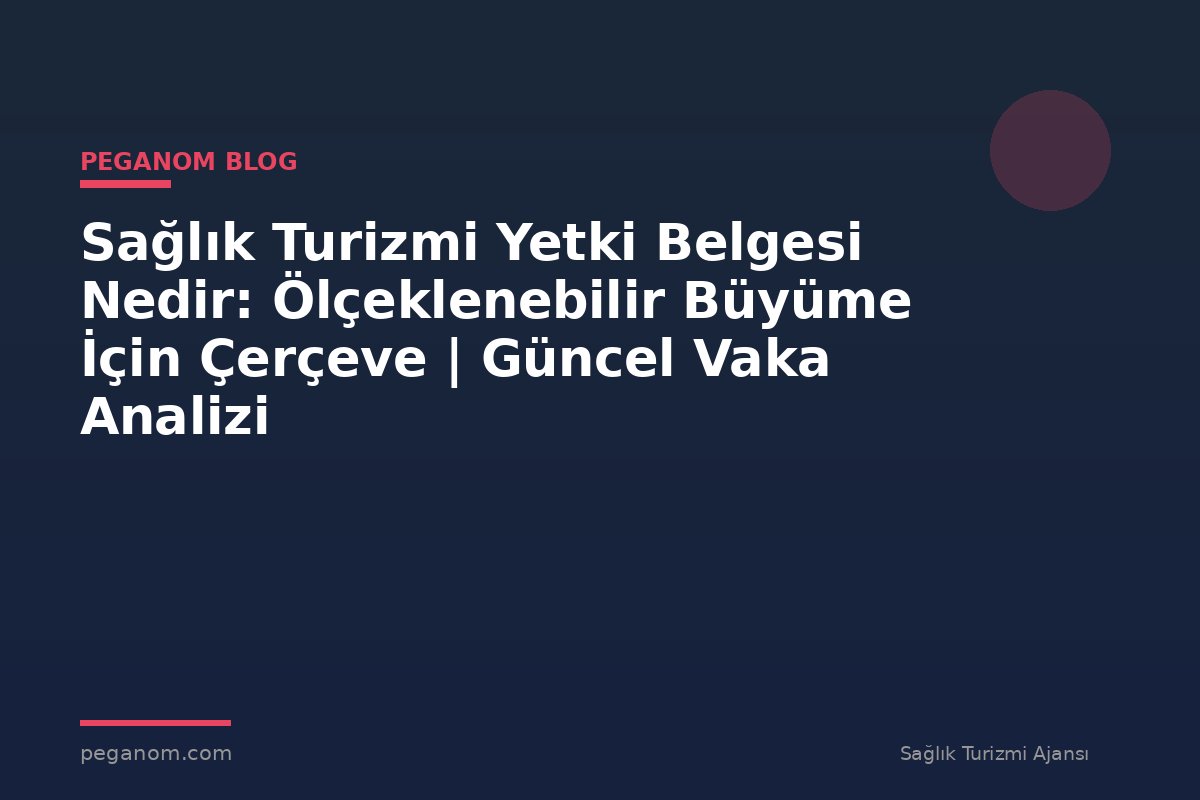 Sağlık Turizmi Yetki Belgesi Nedir: Ölçeklenebilir Büyüme İçin Çerçeve | Güncel Vaka Analizi