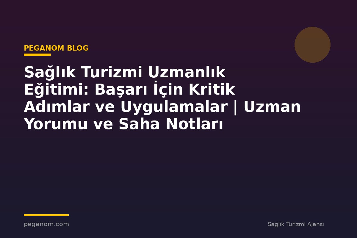Sağlık Turizmi Uzmanlık Eğitimi: Başarı İçin Kritik Adımlar ve Uygulamalar | Uzman Yorumu ve Saha Notları
