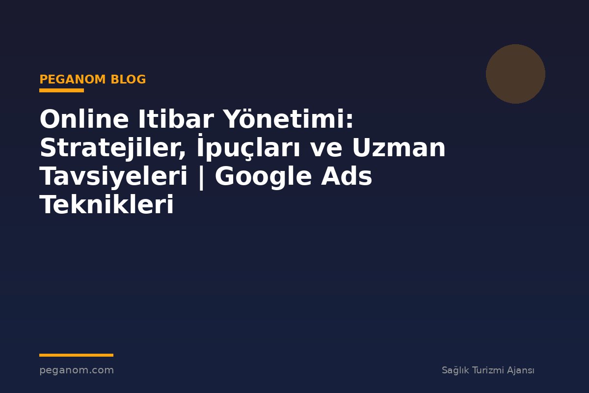 Online Itibar Yönetimi: Stratejiler, İpuçları ve Uzman Tavsiyeleri | Google Ads Teknikleri