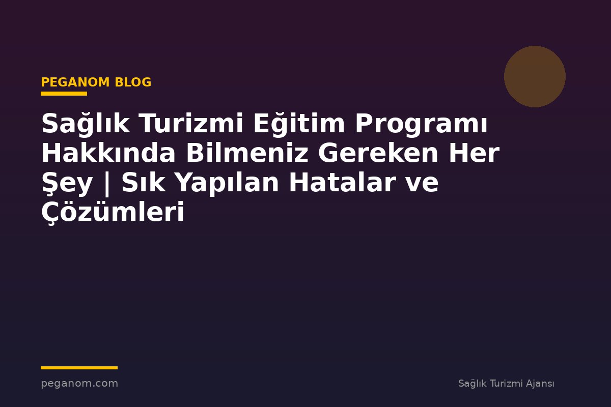 Sağlık Turizmi Eğitim Programı Hakkında Bilmeniz Gereken Her Şey | Sık Yapılan Hatalar ve Çözümleri