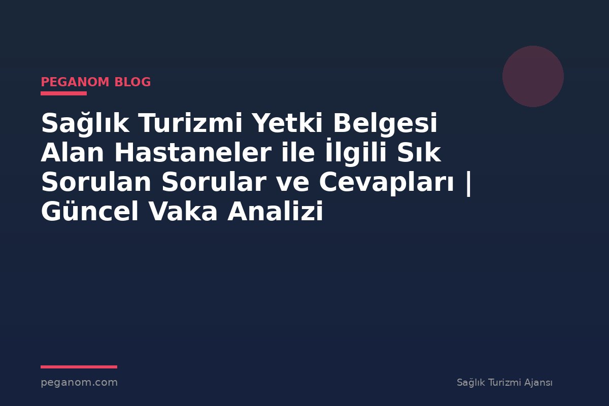 Sağlık Turizmi Yetki Belgesi Alan Hastaneler ile İlgili Sık Sorulan Sorular ve Cevapları | Güncel Vaka Analizi