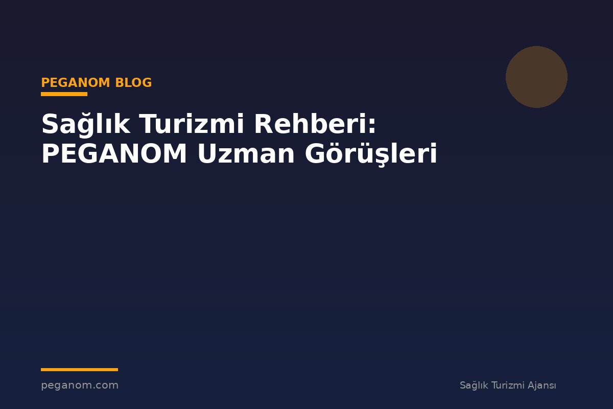 Sağlık Turizmi Rehberi: PEGANOM Uzman Görüşleri