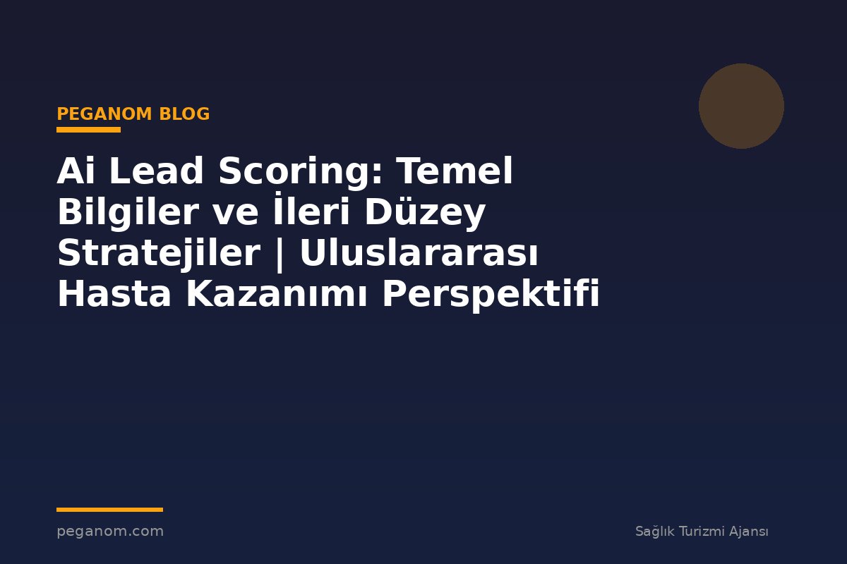 Ai Lead Scoring: Temel Bilgiler ve İleri Düzey Stratejiler | Uluslararası Hasta Kazanımı Perspektifi