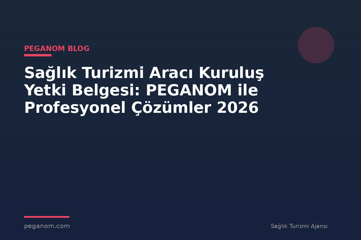 Sağlık Turizmi Aracı Kuruluş Yetki Belgesi: PEGANOM ile Profesyonel Çözümler 2026