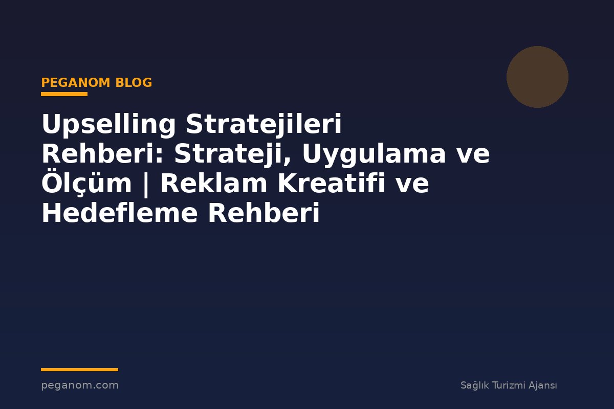 Upselling Stratejileri Rehberi: Strateji, Uygulama ve Ölçüm | Reklam Kreatifi ve Hedefleme Rehberi