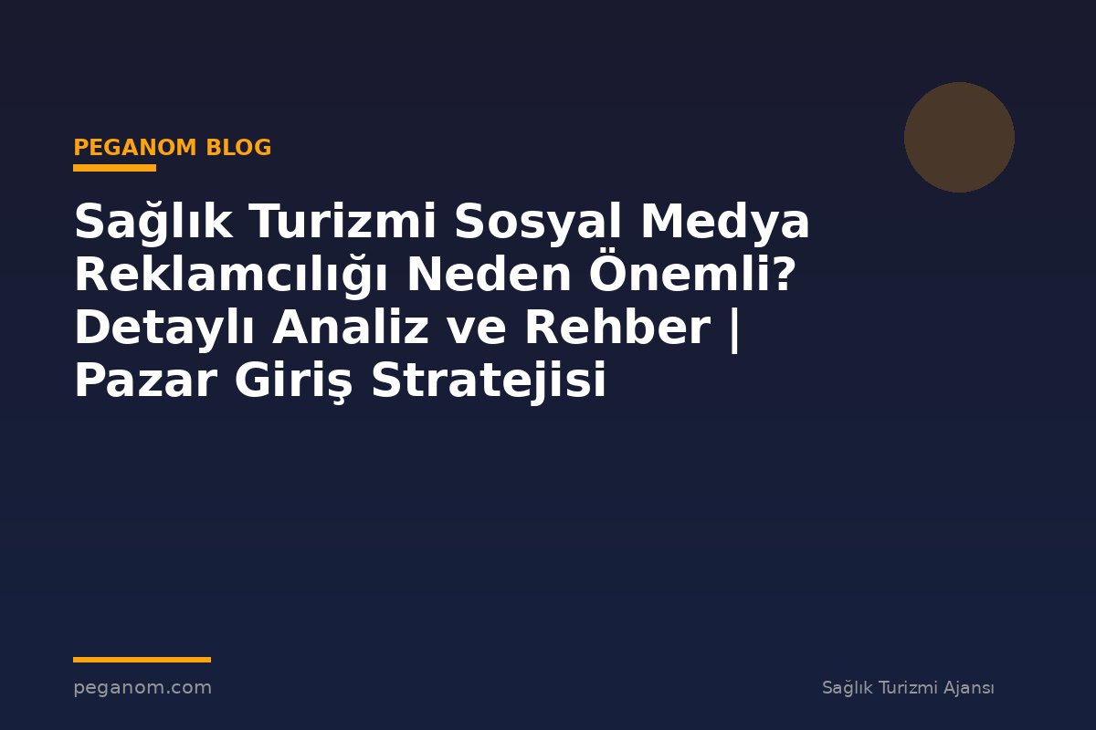 Sağlık Turizmi Sosyal Medya Reklamcılığı Neden Önemli? Detaylı Analiz ve Rehber | Pazar Giriş Stratejisi