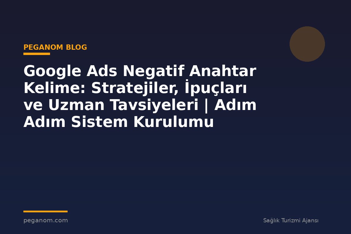 Google Ads Negatif Anahtar Kelime: Stratejiler, İpuçları ve Uzman Tavsiyeleri | Adım Adım Sistem Kurulumu