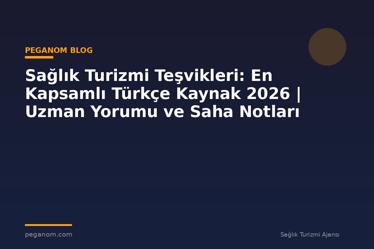 Sağlık Turizmi Teşvikleri: En Kapsamlı Türkçe Kaynak 2026 | Uzman Yorumu ve Saha Notları