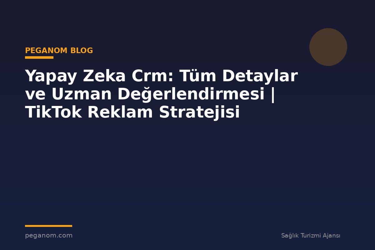 Yapay Zeka Crm: Tüm Detaylar ve Uzman Değerlendirmesi | TikTok Reklam Stratejisi