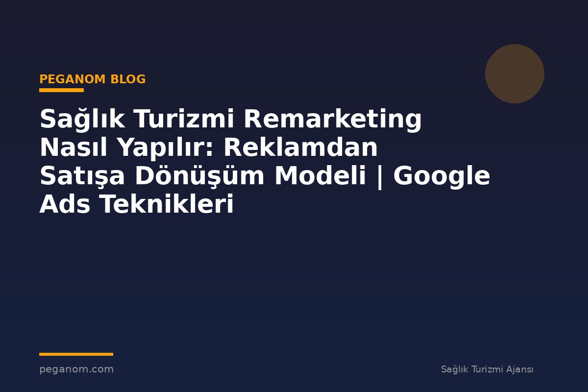 Sağlık Turizmi Remarketing Nasıl Yapılır: Reklamdan Satışa Dönüşüm Modeli | Google Ads Teknikleri