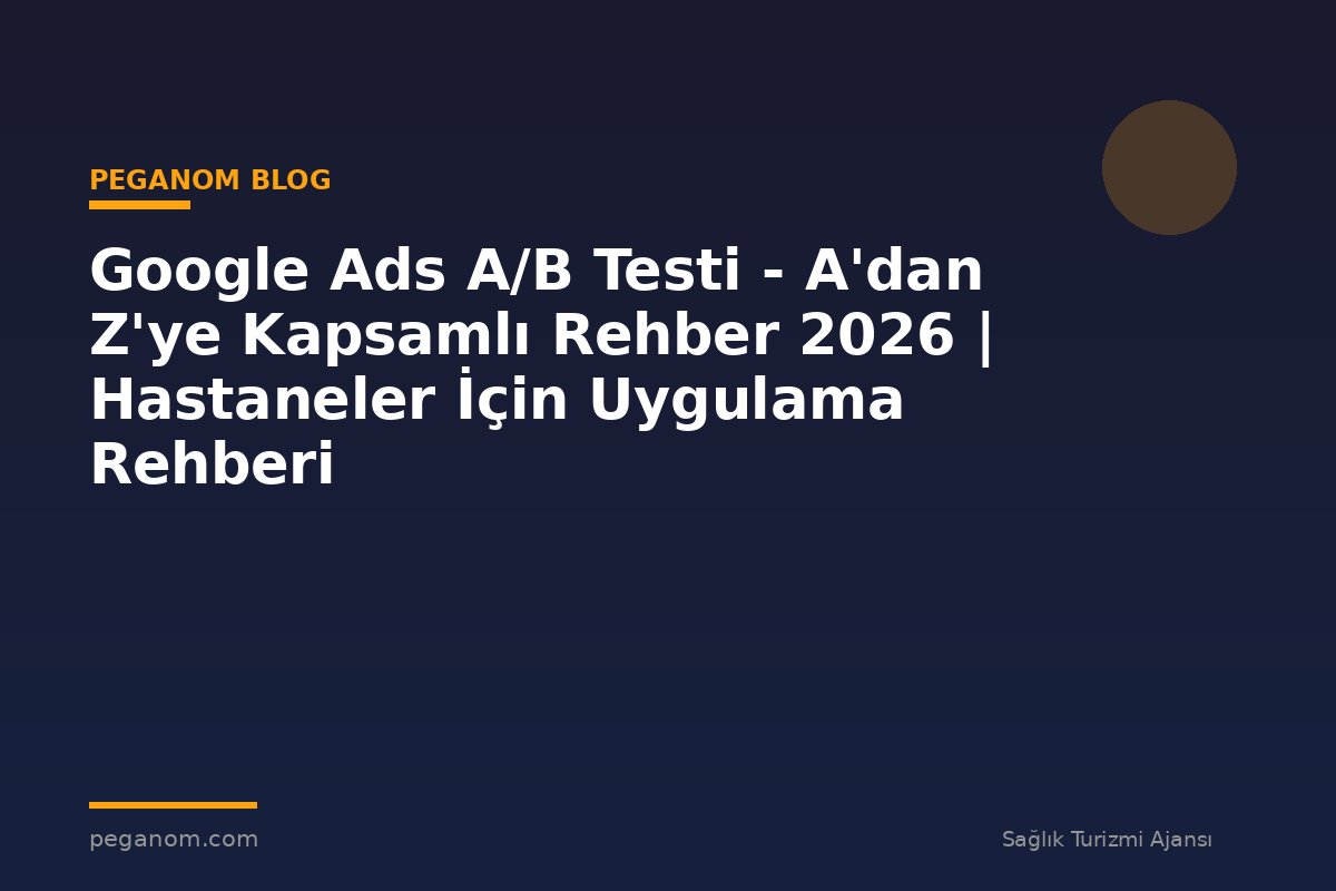 Google Ads A/B Testi - A'dan Z'ye Kapsamlı Rehber 2026 | Hastaneler İçin Uygulama Rehberi
