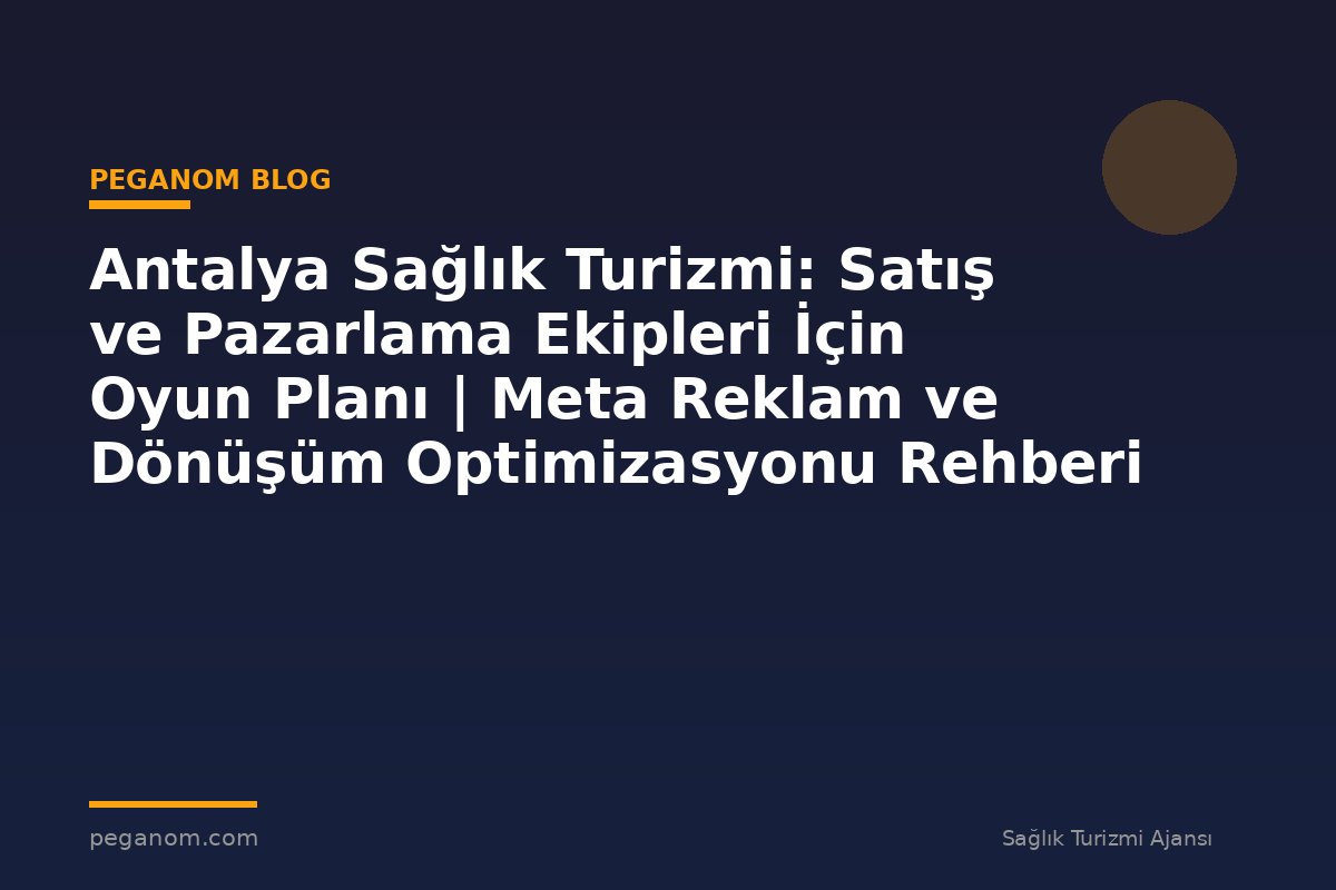 Antalya Sağlık Turizmi: Satış ve Pazarlama Ekipleri İçin Oyun Planı | Meta Reklam ve Dönüşüm Optimizasyonu Rehberi
