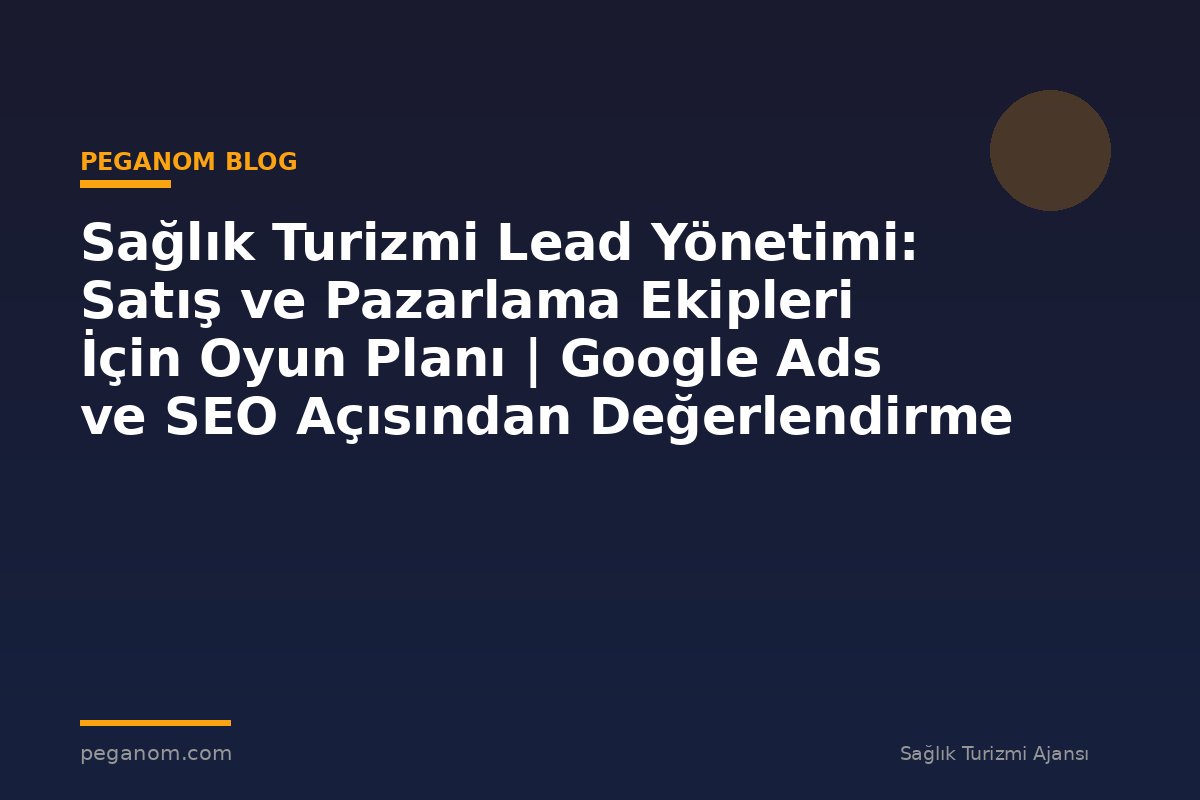 Sağlık Turizmi Lead Yönetimi: Satış ve Pazarlama Ekipleri İçin Oyun Planı | Google Ads ve SEO Açısından Değerlendirme