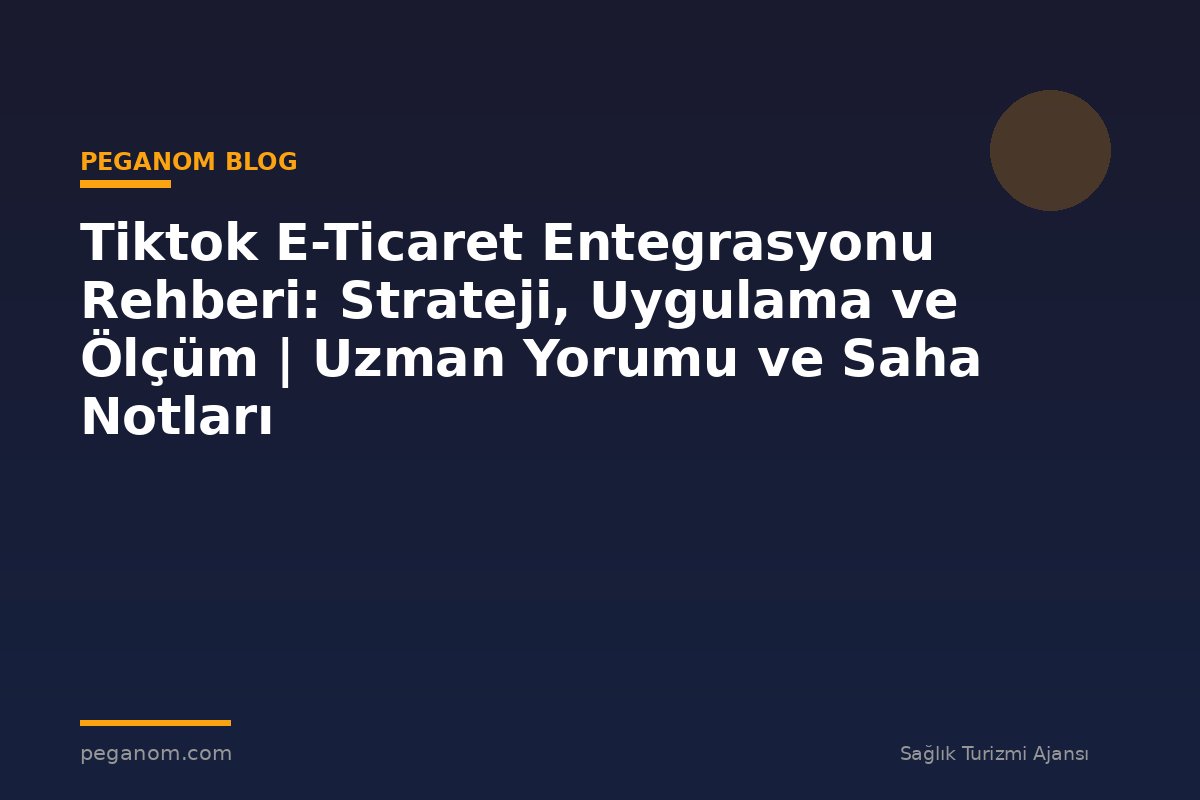 Tiktok E-Ticaret Entegrasyonu Rehberi: Strateji, Uygulama ve Ölçüm | Uzman Yorumu ve Saha Notları
