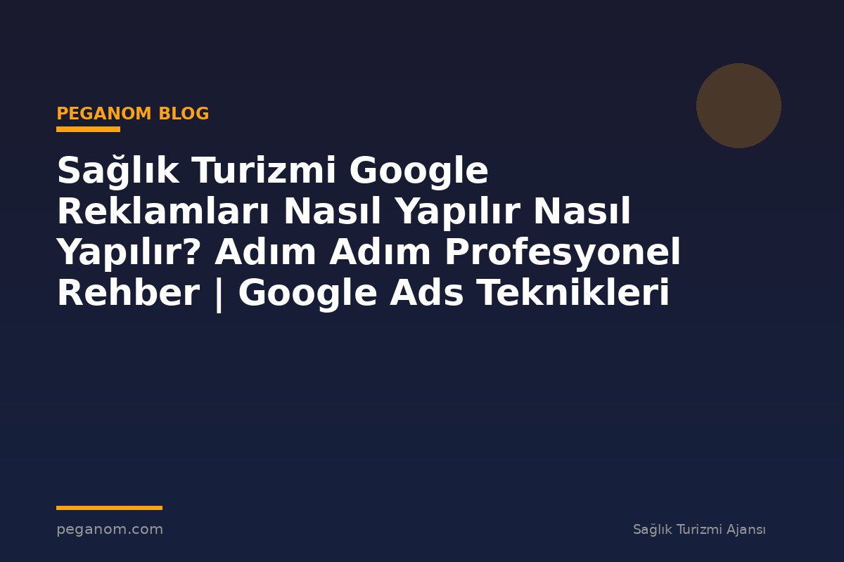 Sağlık Turizmi Google Reklamları Nasıl Yapılır Nasıl Yapılır? Adım Adım Profesyonel Rehber | Google Ads Teknikleri