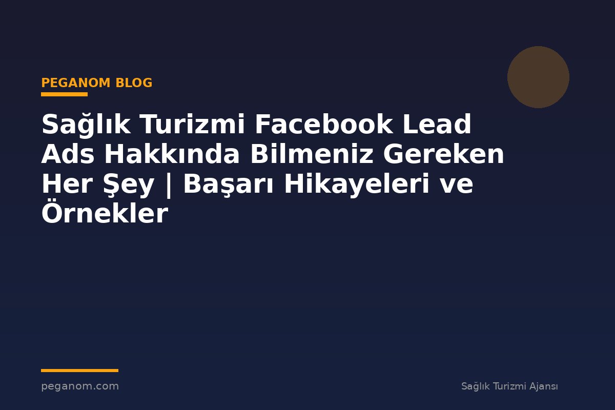 Sağlık Turizmi Facebook Lead Ads Hakkında Bilmeniz Gereken Her Şey | Başarı Hikayeleri ve Örnekler