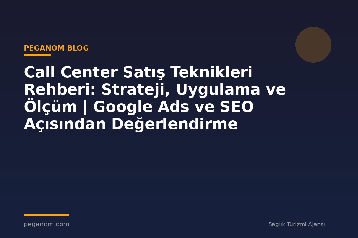 Call Center Satış Teknikleri Rehberi: Strateji, Uygulama ve Ölçüm | Google Ads ve SEO Açısından Değerlendirme