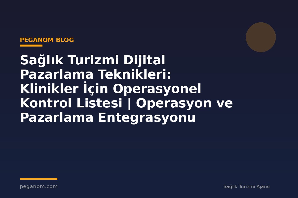 Sağlık Turizmi Dijital Pazarlama Teknikleri: Klinikler İçin Operasyonel Kontrol Listesi | Operasyon ve Pazarlama Entegrasyonu