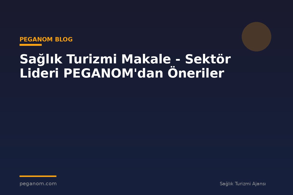 Sağlık Turizmi Makale - Sektör Lideri PEGANOM'dan Öneriler