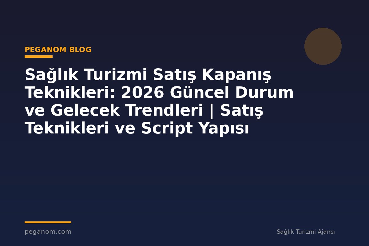 Sağlık Turizmi Satış Kapanış Teknikleri: 2026 Güncel Durum ve Gelecek Trendleri | Satış Teknikleri ve Script Yapısı
