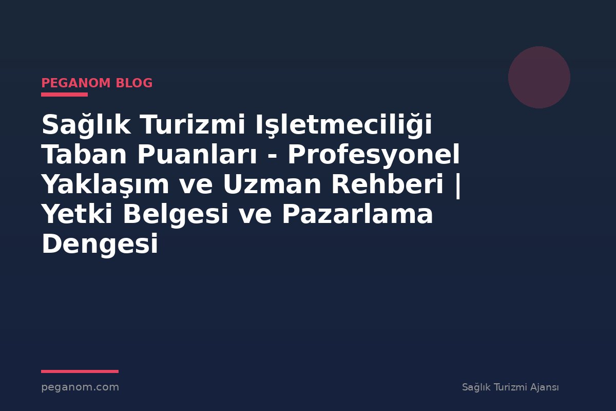 Sağlık Turizmi Işletmeciliği Taban Puanları - Profesyonel Yaklaşım ve Uzman Rehberi | Yetki Belgesi ve Pazarlama Dengesi