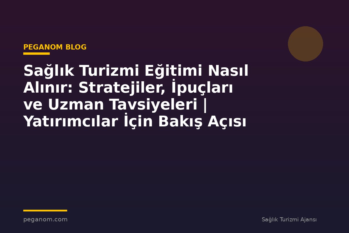 Sağlık Turizmi Eğitimi Nasıl Alınır: Stratejiler, İpuçları ve Uzman Tavsiyeleri | Yatırımcılar İçin Bakış Açısı