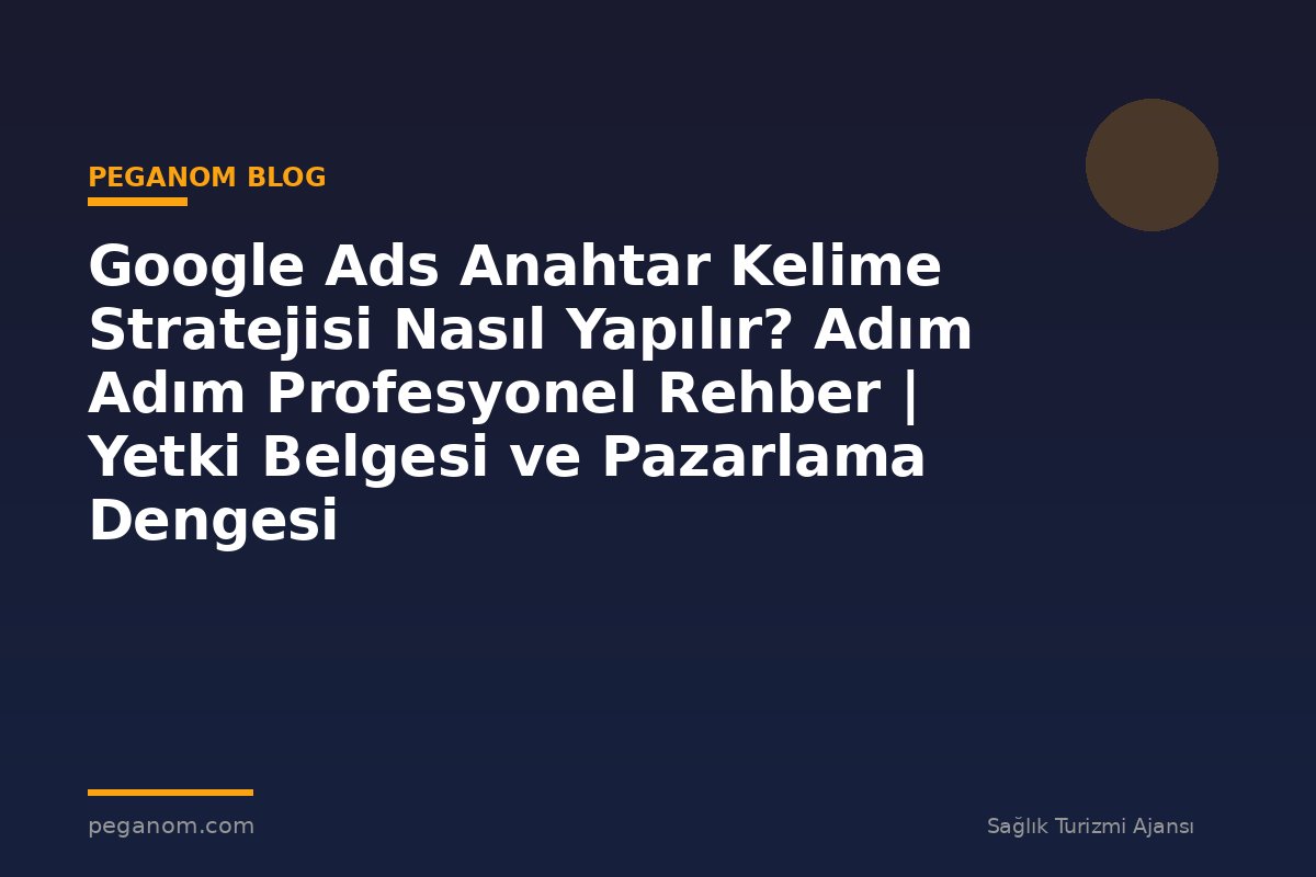 Google Ads Anahtar Kelime Stratejisi Nasıl Yapılır? Adım Adım Profesyonel Rehber | Yetki Belgesi ve Pazarlama Dengesi