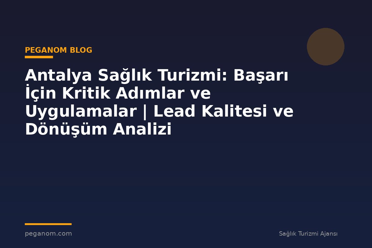 Antalya Sağlık Turizmi: Başarı İçin Kritik Adımlar ve Uygulamalar | Lead Kalitesi ve Dönüşüm Analizi
