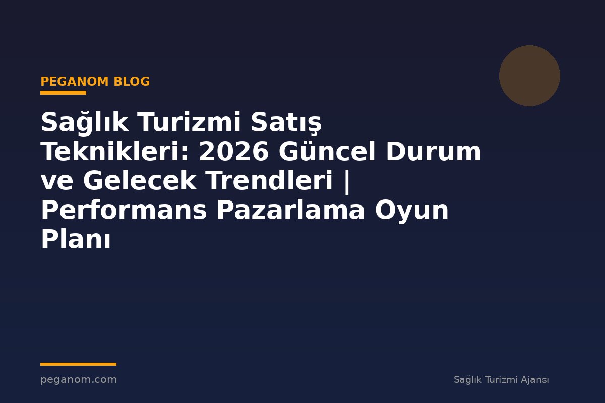 Sağlık Turizmi Satış Teknikleri: 2026 Güncel Durum ve Gelecek Trendleri | Performans Pazarlama Oyun Planı
