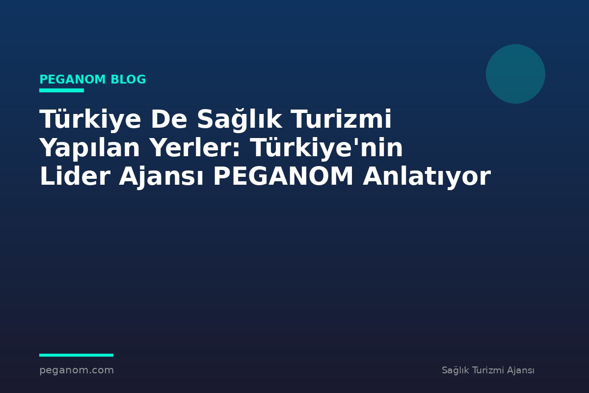 Türkiye De Sağlık Turizmi Yapılan Yerler: Türkiye'nin Lider Ajansı PEGANOM Anlatıyor