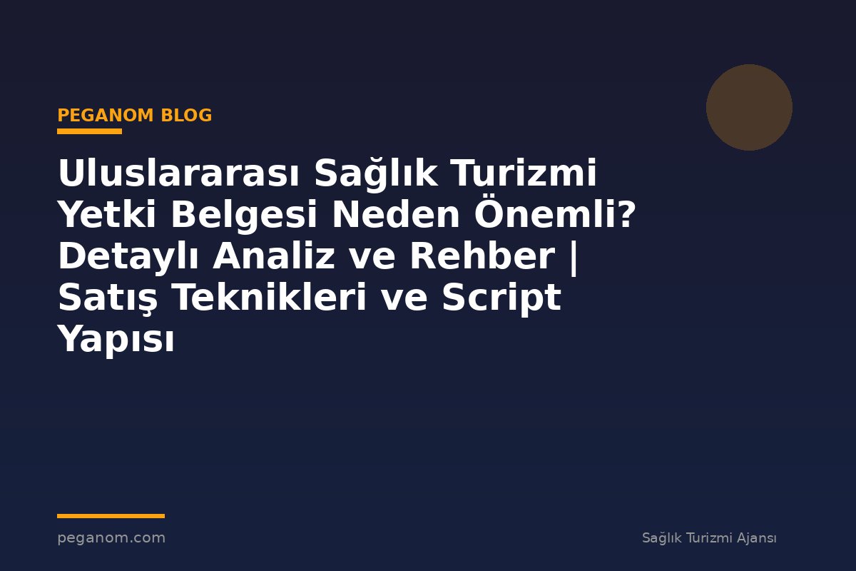 Uluslararası Sağlık Turizmi Yetki Belgesi Neden Önemli? Detaylı Analiz ve Rehber | Satış Teknikleri ve Script Yapısı