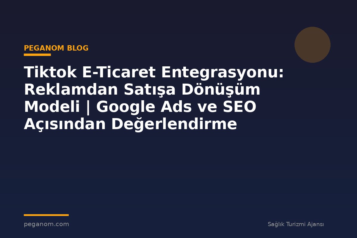 Tiktok E-Ticaret Entegrasyonu: Reklamdan Satışa Dönüşüm Modeli | Google Ads ve SEO Açısından Değerlendirme