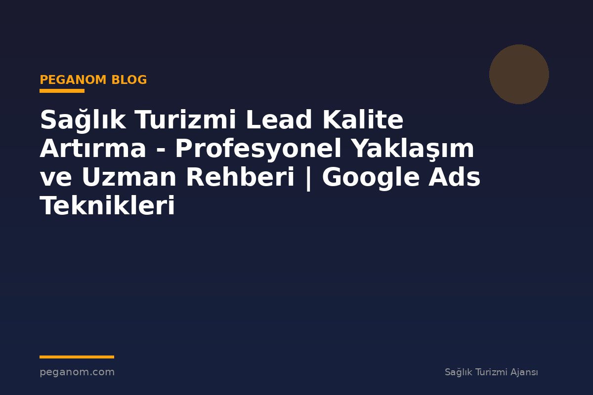 Sağlık Turizmi Lead Kalite Artırma - Profesyonel Yaklaşım ve Uzman Rehberi | Google Ads Teknikleri
