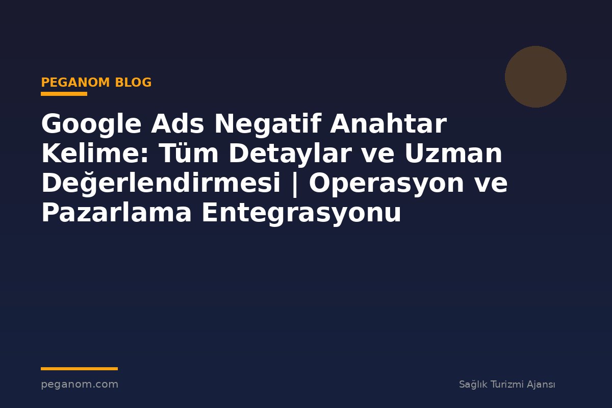 Google Ads Negatif Anahtar Kelime: Tüm Detaylar ve Uzman Değerlendirmesi | Operasyon ve Pazarlama Entegrasyonu