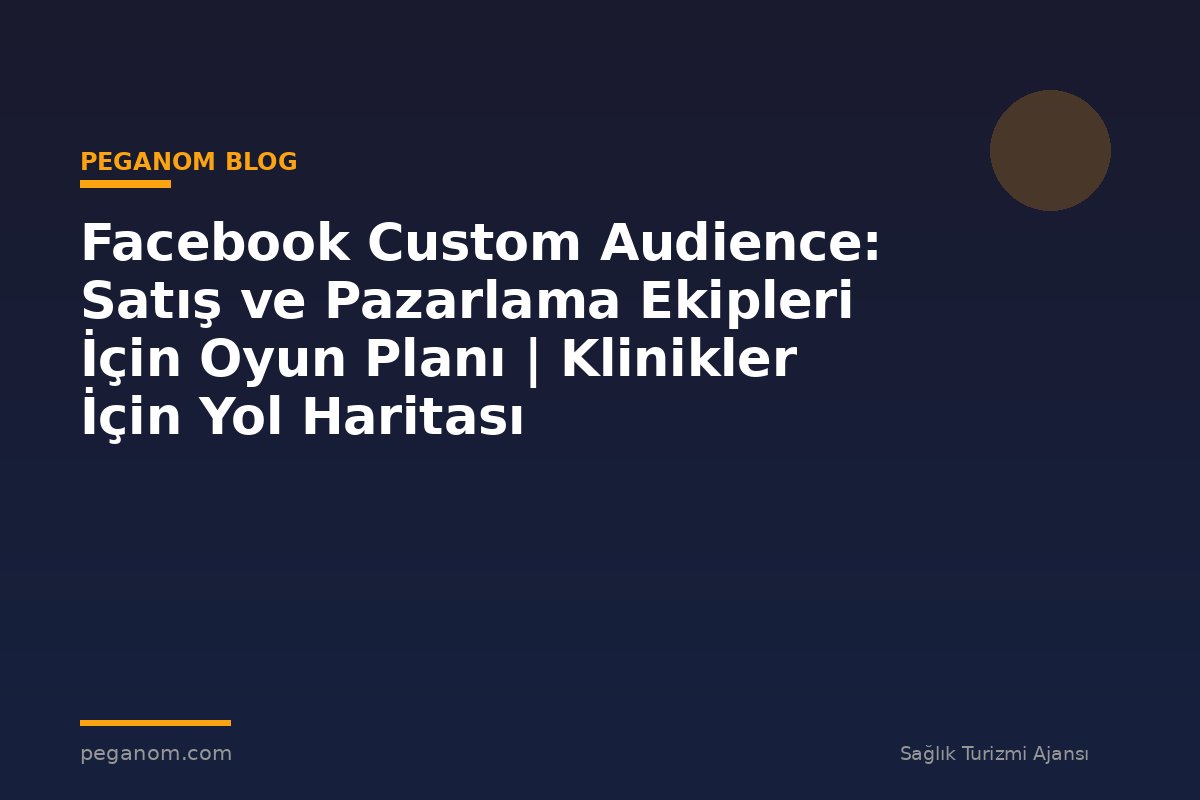 Facebook Custom Audience: Satış ve Pazarlama Ekipleri İçin Oyun Planı | Klinikler İçin Yol Haritası