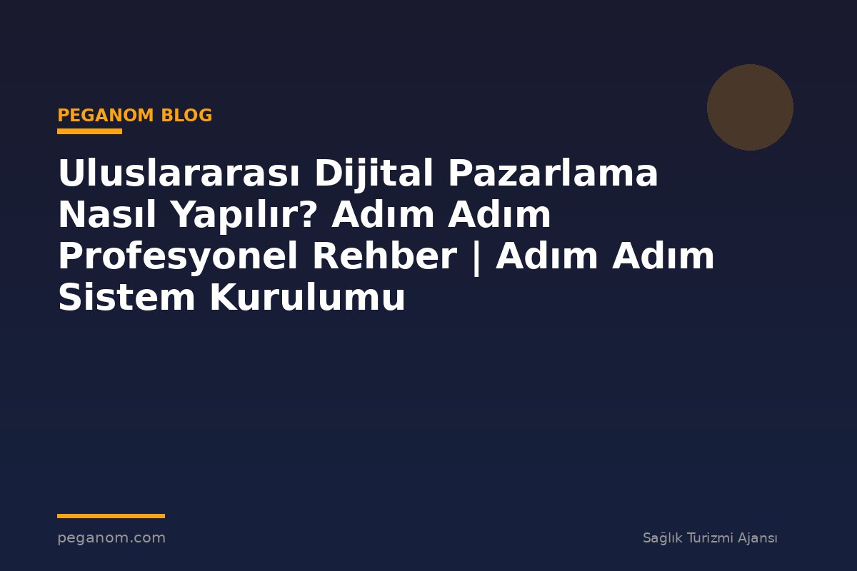 Uluslararası Dijital Pazarlama Nasıl Yapılır? Adım Adım Profesyonel Rehber | Adım Adım Sistem Kurulumu