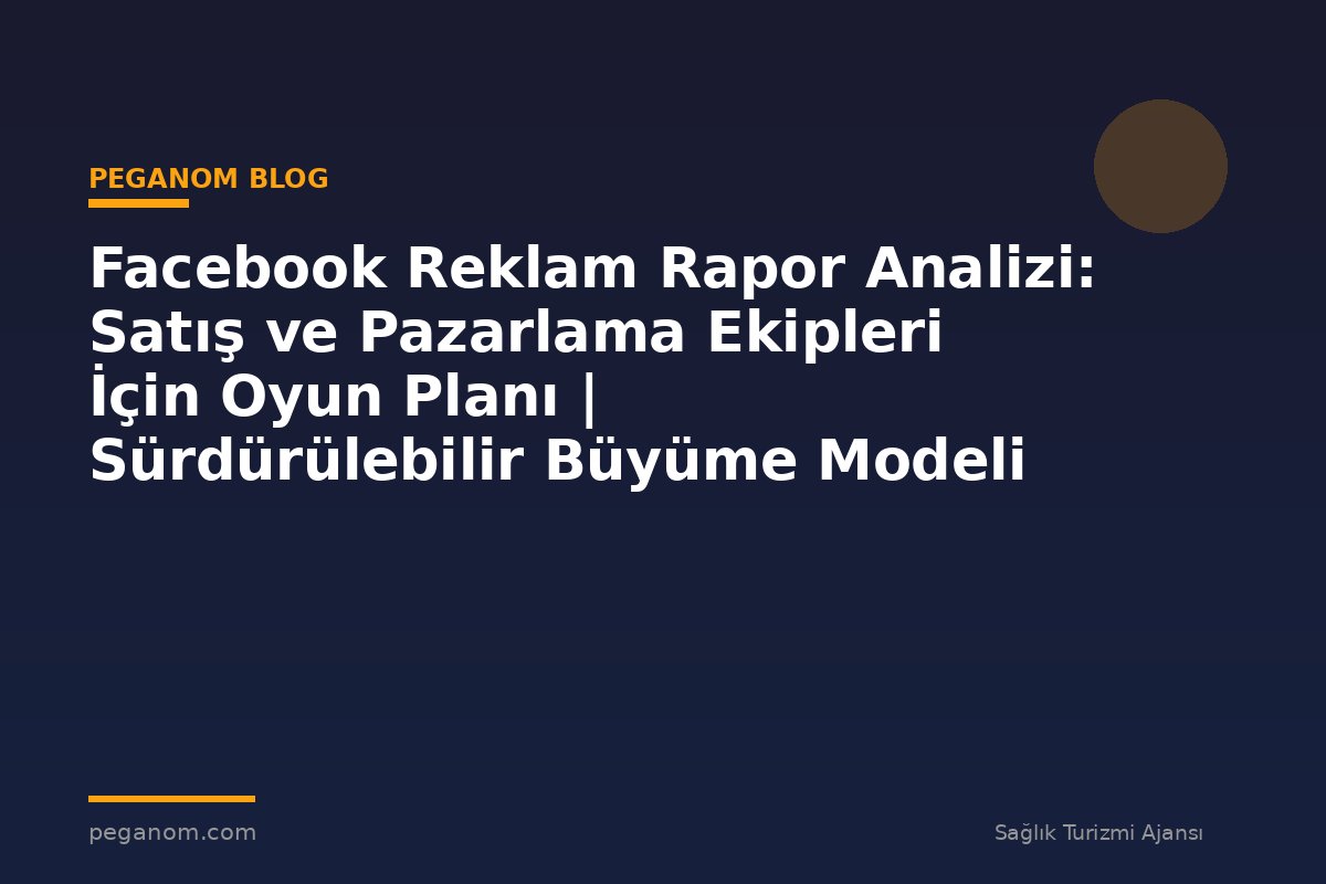 Facebook Reklam Rapor Analizi: Satış ve Pazarlama Ekipleri İçin Oyun Planı | Sürdürülebilir Büyüme Modeli