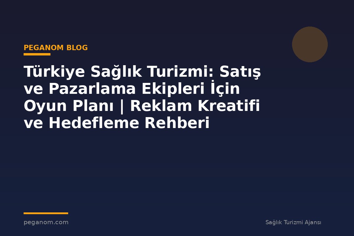 Türkiye Sağlık Turizmi: Satış ve Pazarlama Ekipleri İçin Oyun Planı | Reklam Kreatifi ve Hedefleme Rehberi