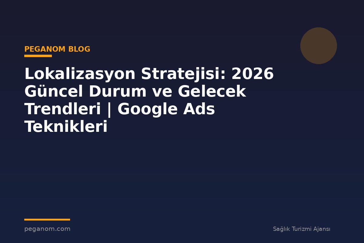 Lokalizasyon Stratejisi: 2026 Güncel Durum ve Gelecek Trendleri | Google Ads Teknikleri