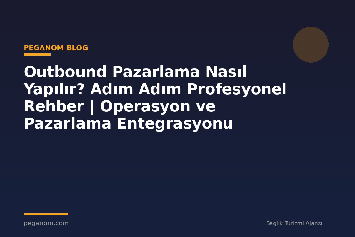 Outbound Pazarlama Nasıl Yapılır? Adım Adım Profesyonel Rehber | Operasyon ve Pazarlama Entegrasyonu