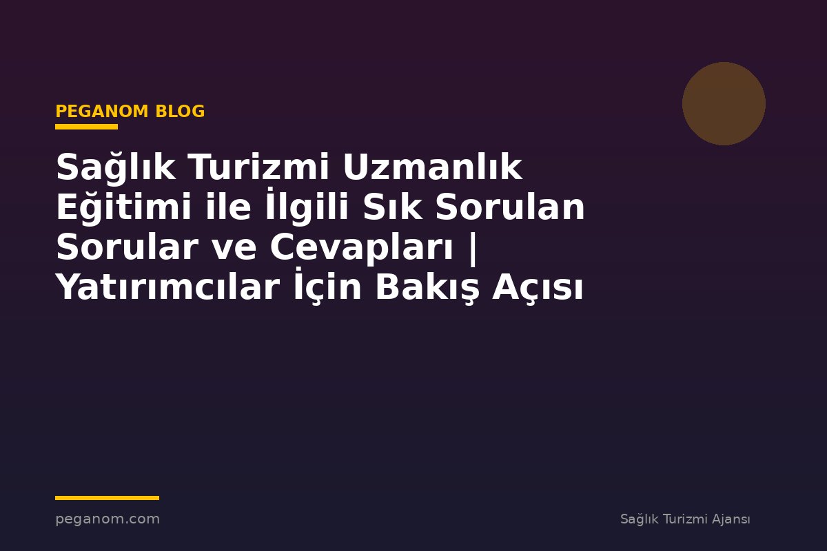 Sağlık Turizmi Uzmanlık Eğitimi ile İlgili Sık Sorulan Sorular ve Cevapları | Yatırımcılar İçin Bakış Açısı