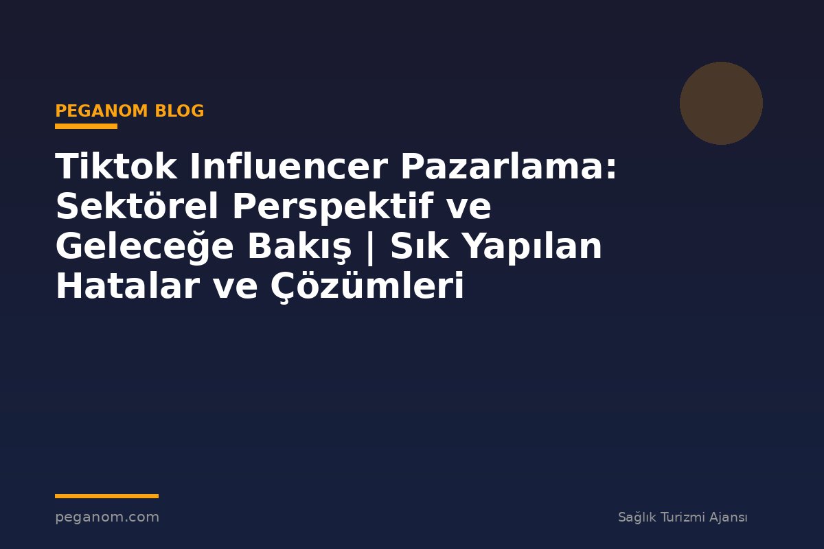 Tiktok Influencer Pazarlama: Sektörel Perspektif ve Geleceğe Bakış | Sık Yapılan Hatalar ve Çözümleri