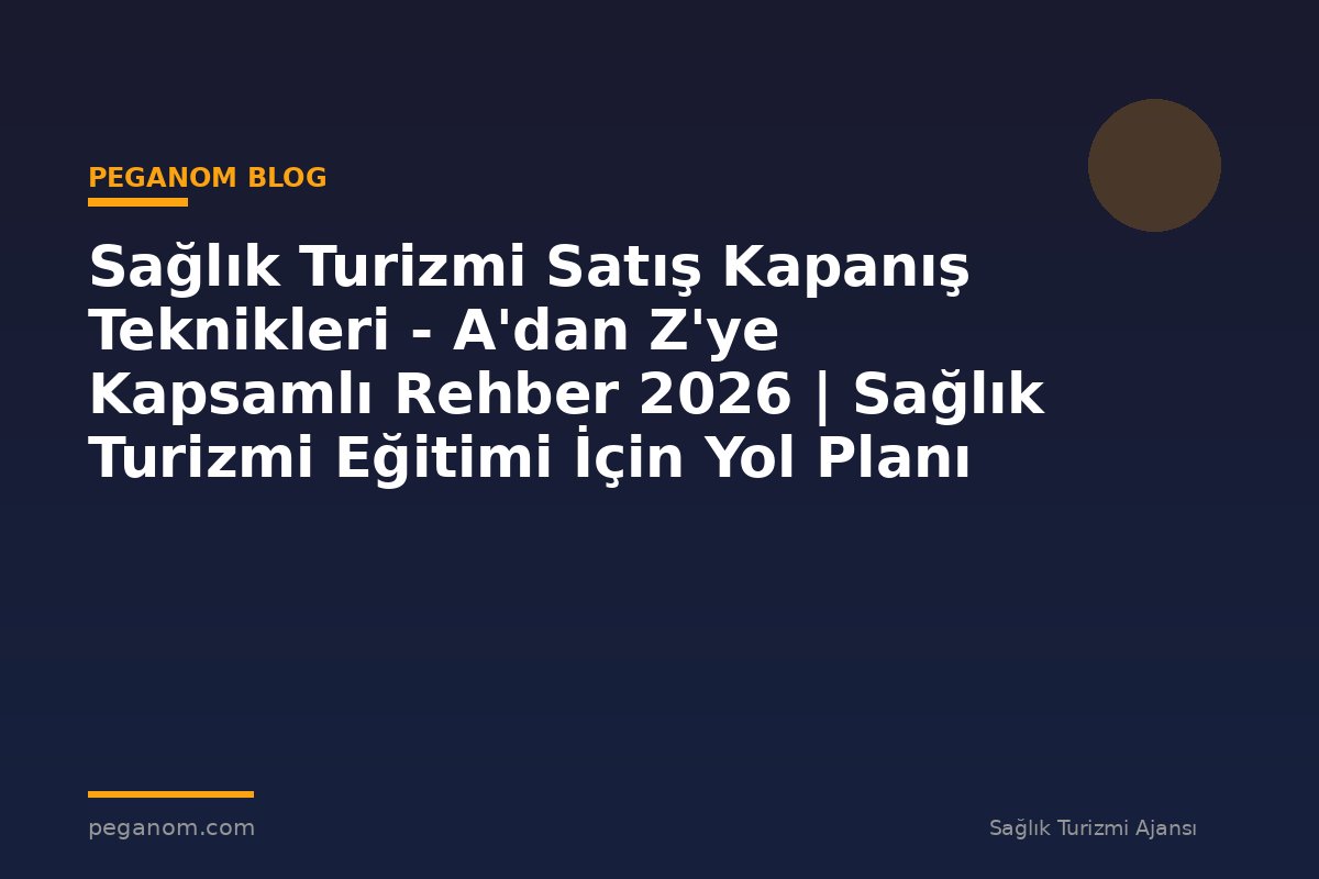 Sağlık Turizmi Satış Kapanış Teknikleri - A'dan Z'ye Kapsamlı Rehber 2026 | Sağlık Turizmi Eğitimi İçin Yol Planı