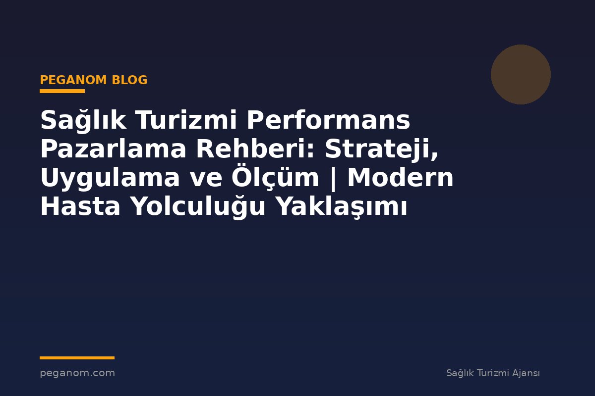 Sağlık Turizmi Performans Pazarlama Rehberi: Strateji, Uygulama ve Ölçüm | Modern Hasta Yolculuğu Yaklaşımı