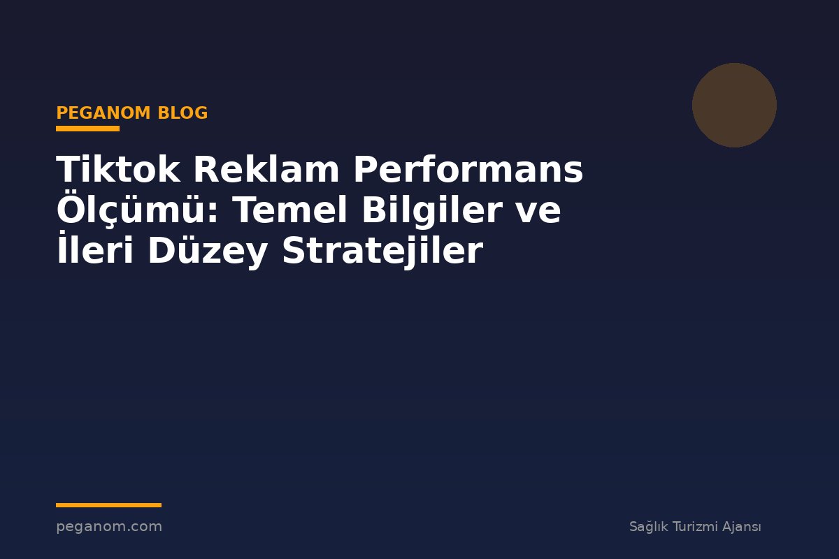 Tiktok Reklam Performans Ölçümü: Temel Bilgiler ve İleri Düzey Stratejiler