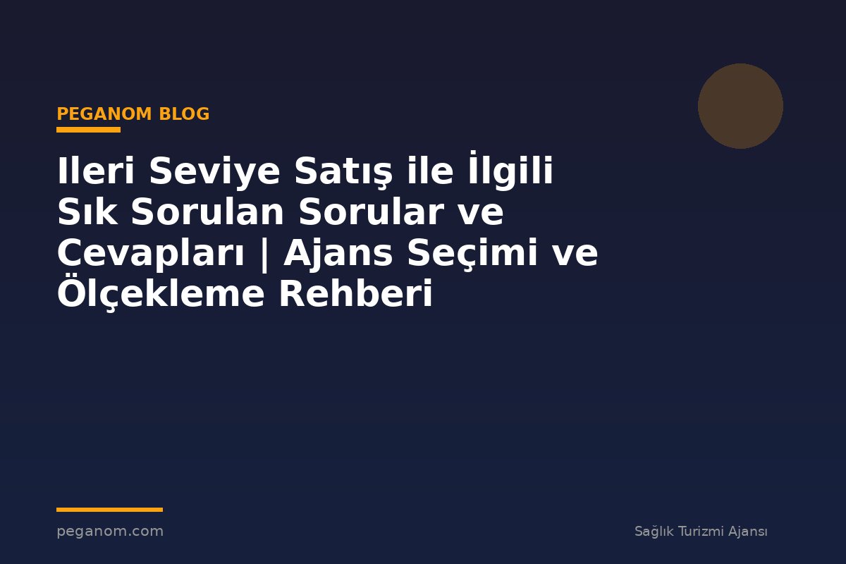 Ileri Seviye Satış ile İlgili Sık Sorulan Sorular ve Cevapları | Ajans Seçimi ve Ölçekleme Rehberi