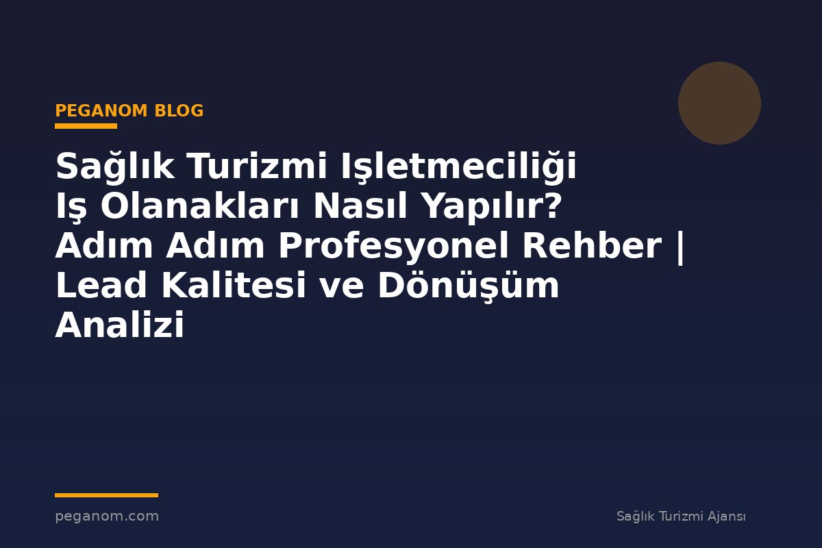 Sağlık Turizmi Işletmeciliği Iş Olanakları Nasıl Yapılır? Adım Adım Profesyonel Rehber | Lead Kalitesi ve Dönüşüm Analizi