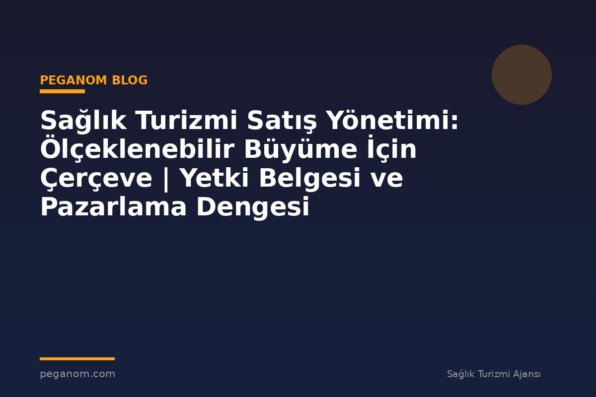 Sağlık Turizmi Satış Yönetimi: Ölçeklenebilir Büyüme İçin Çerçeve | Yetki Belgesi ve Pazarlama Dengesi