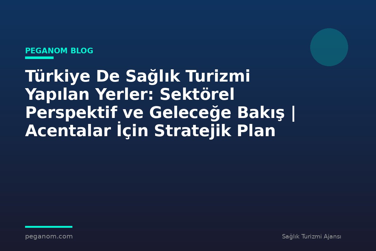 Türkiye De Sağlık Turizmi Yapılan Yerler: Sektörel Perspektif ve Geleceğe Bakış | Acentalar İçin Stratejik Plan