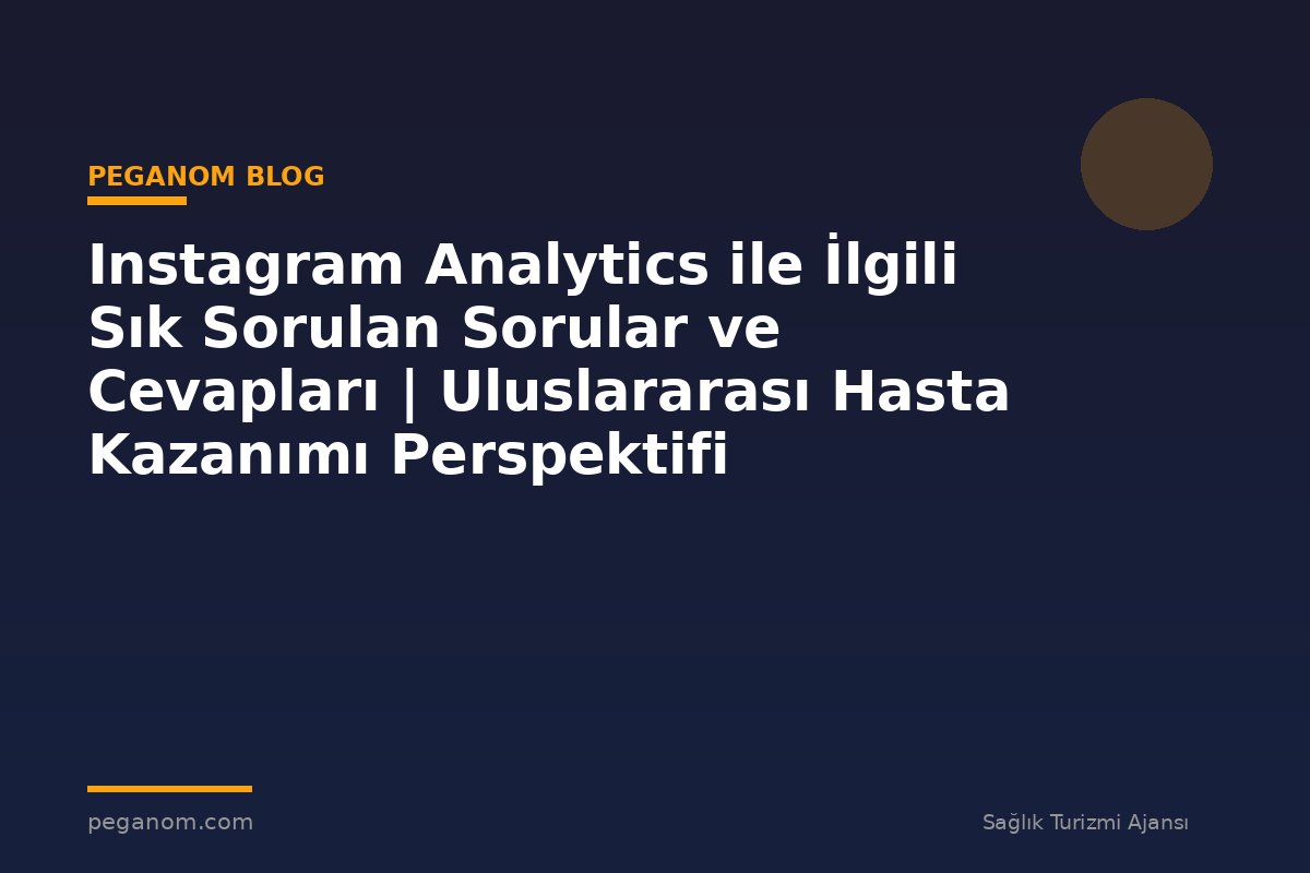 Instagram Analytics ile İlgili Sık Sorulan Sorular ve Cevapları | Uluslararası Hasta Kazanımı Perspektifi